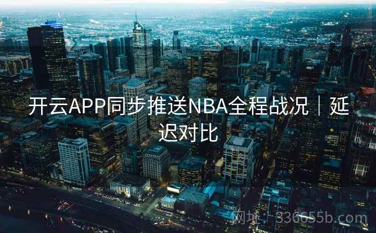 开云APP同步推送NBA全程战况｜延迟对比