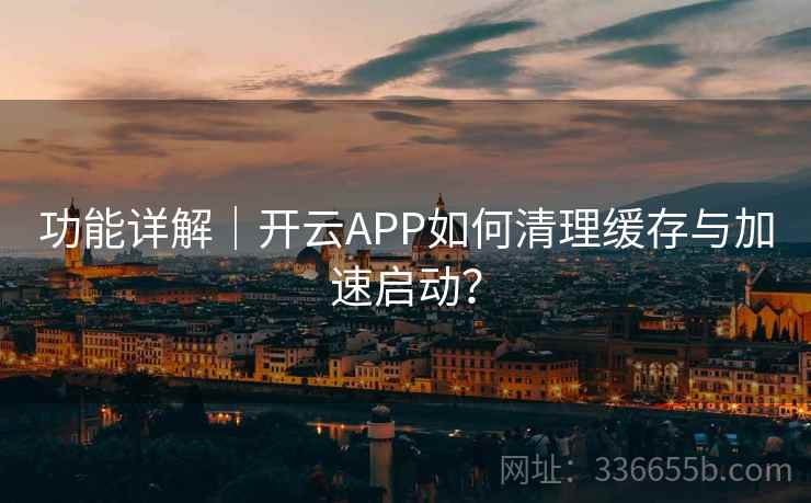 功能详解｜开云APP如何清理缓存与加速启动？  第2张