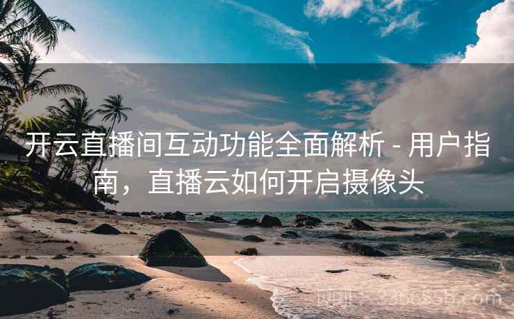 开云直播间互动功能全面解析 - 用户指南，直播云如何开启摄像头  第2张
