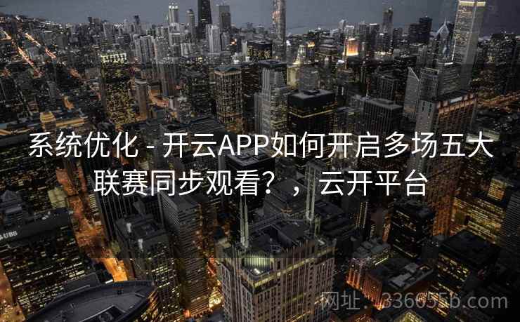 系统优化 - 开云APP如何开启多场五大联赛同步观看？，云开平台