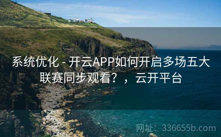 系统优化 - 开云APP如何开启多场五大联赛同步观看?,云开平台 第2张 系统优化 - 开云APP如何开启多场五大联赛同步观看?,云开平台 第2张