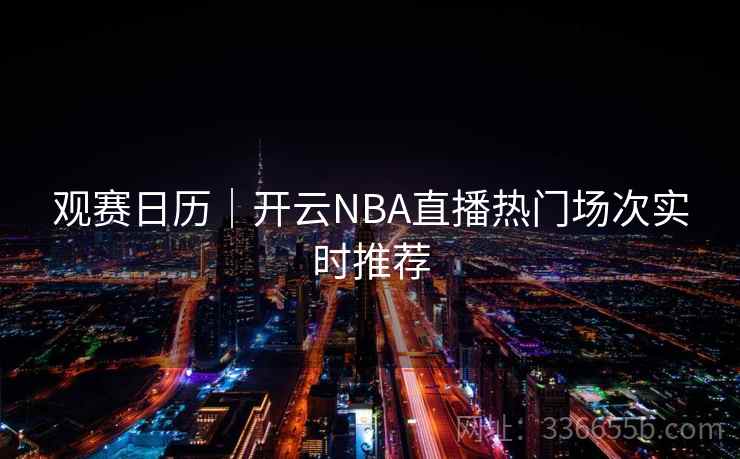 观赛日历｜开云NBA直播热门场次实时推荐  第2张
