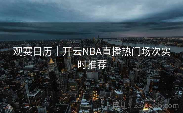 观赛日历｜开云NBA直播热门场次实时推荐  第1张