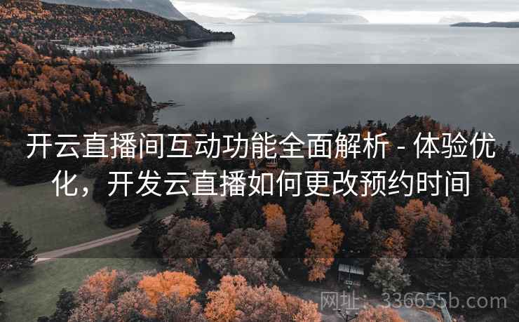 开云直播间互动功能全面解析 - 体验优化,开发云直播如何更改预约时间