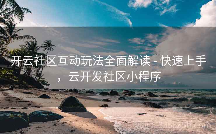 开云社区互动玩法全面解读 - 快速上手，云开发社区小程序