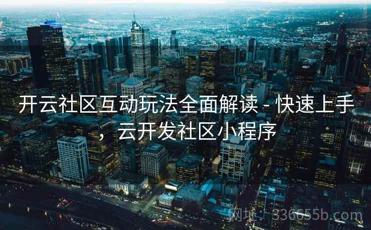 开云社区互动玩法全面解读 - 快速上手，云开发社区小程序