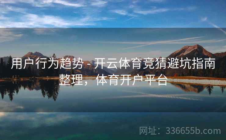 用户行为趋势 - 开云体育竞猜避坑指南整理,体育开户平台