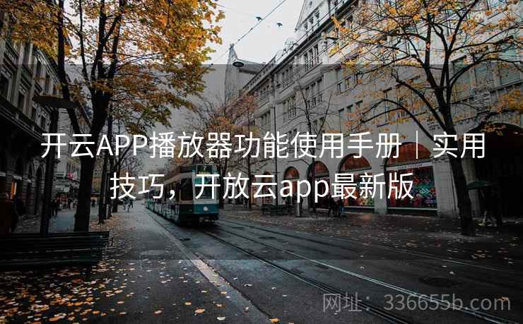 开云APP播放器功能使用手册｜实用技巧，开放云app最新版