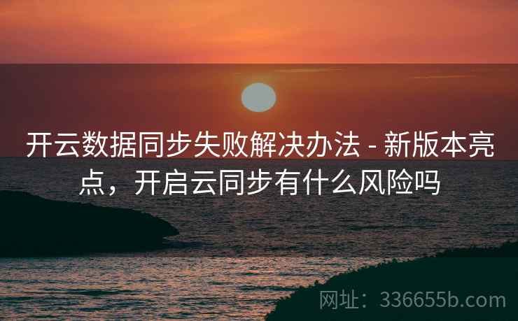 开云数据同步失败解决办法 - 新版本亮点，开启云同步有什么风险吗