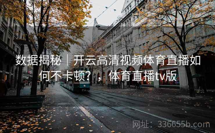 数据揭秘|开云高清视频体育直播如何不卡顿?,体育直播tv版