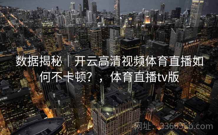 数据揭秘｜开云高清视频体育直播如何不卡顿？，体育直播tv版