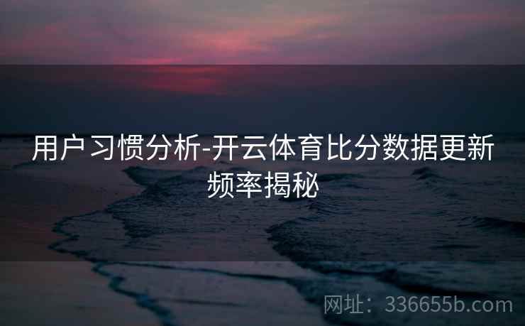 用户习惯分析-开云体育比分数据更新频率揭秘