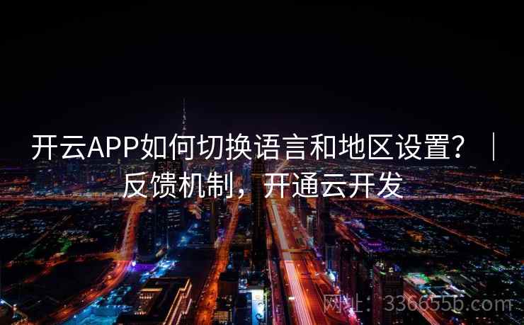 开云APP如何切换语言和地区设置？｜反馈机制，开通云开发  第1张