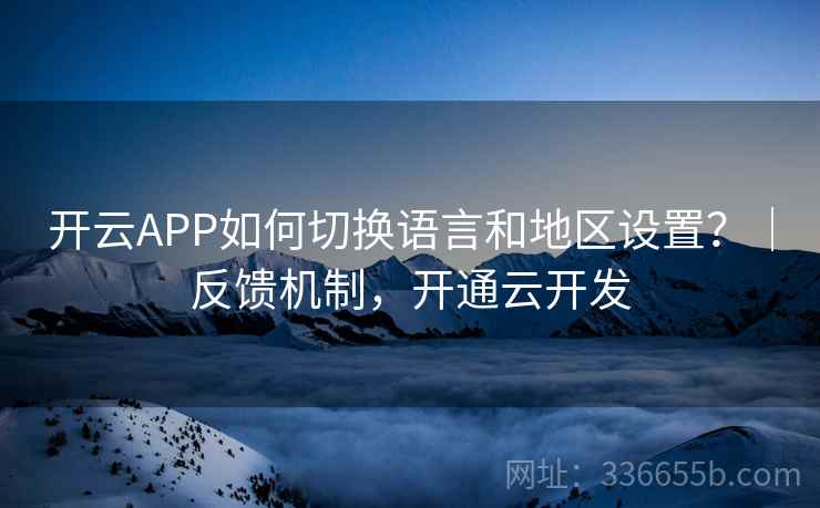 开云APP如何切换语言和地区设置？｜反馈机制，开通云开发  第2张