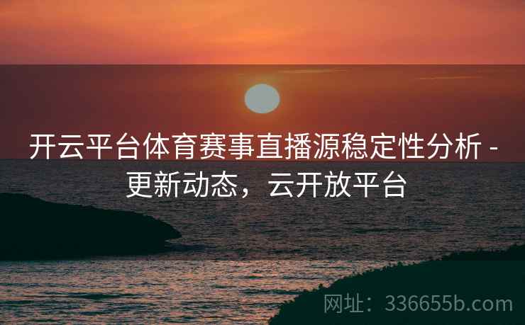 开云平台体育赛事直播源稳定性分析 - 更新动态，云开放平台