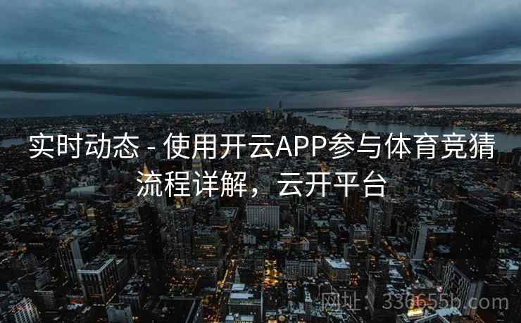 实时动态 - 使用开云APP参与体育竞猜流程详解,云开平台