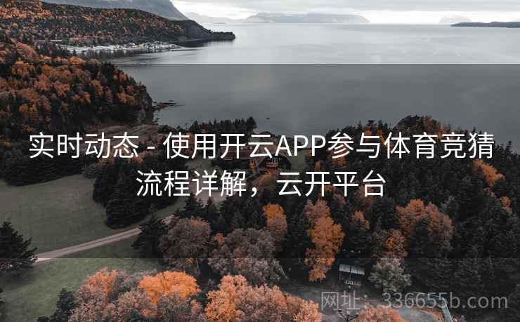 实时动态 - 使用开云APP参与体育竞猜流程详解,云开平台