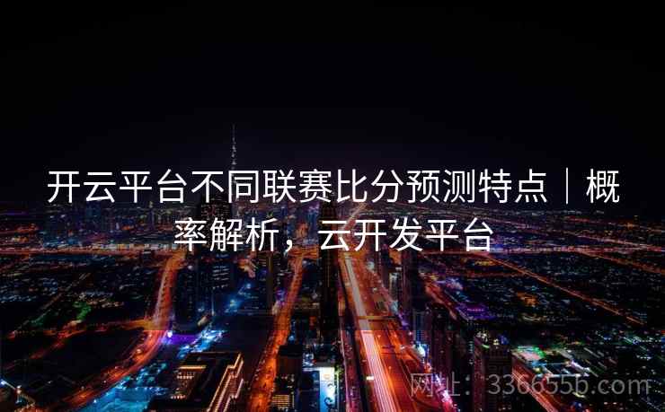 开云平台不同联赛比分预测特点|概率解析,云开发平台 第1张 开云平台不同联赛比分预测特点|概率解析,云开发平台 第1张