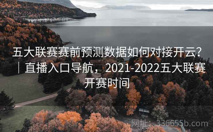 五大联赛赛前预测数据如何对接开云?|直播入口导航,2021-2022五大联赛开赛时间