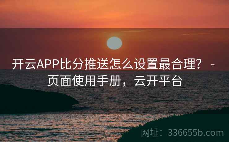 开云APP比分推送怎么设置最合理? - 页面使用手册,云开平台