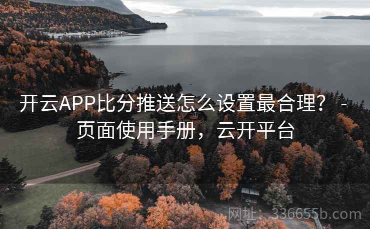 开云APP比分推送怎么设置最合理? - 页面使用手册,云开平台