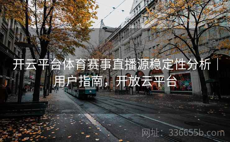 开云平台体育赛事直播源稳定性分析｜用户指南，开放云平台