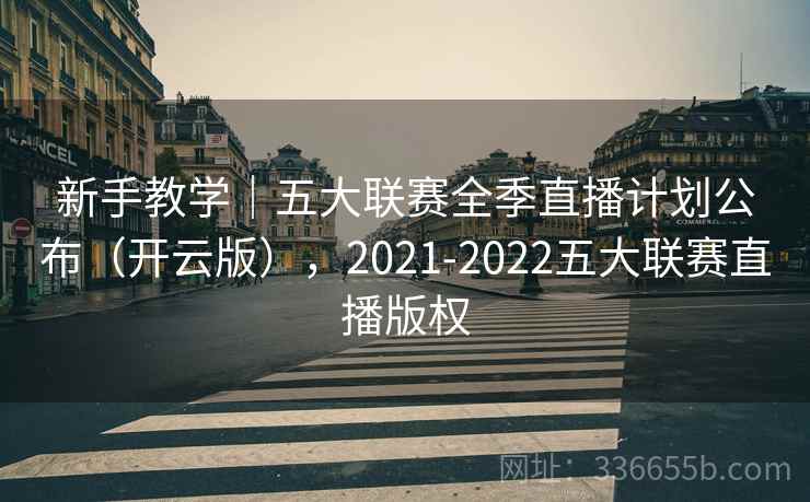 新手教学|五大联赛全季直播计划公布(开云版),2021-2022五大联赛直播版权