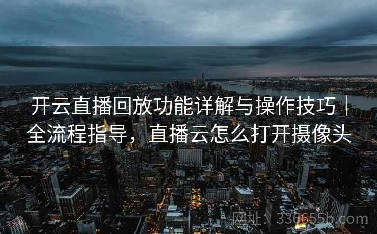 开云直播回放功能详解与操作技巧｜全流程指导，直播云怎么打开摄像头