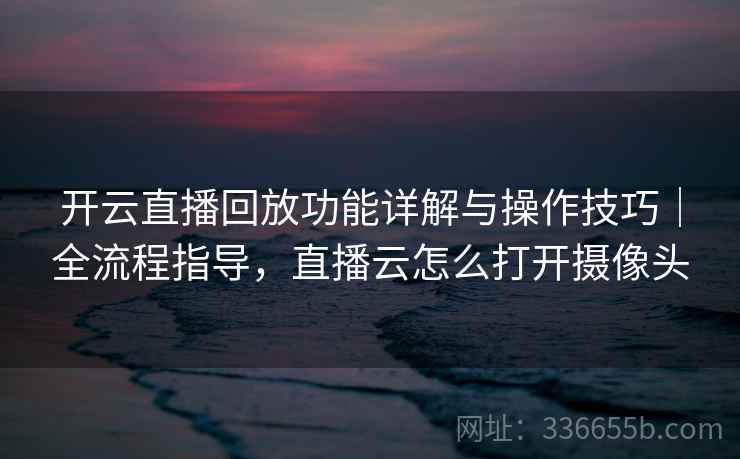 开云直播回放功能详解与操作技巧｜全流程指导，直播云怎么打开摄像头