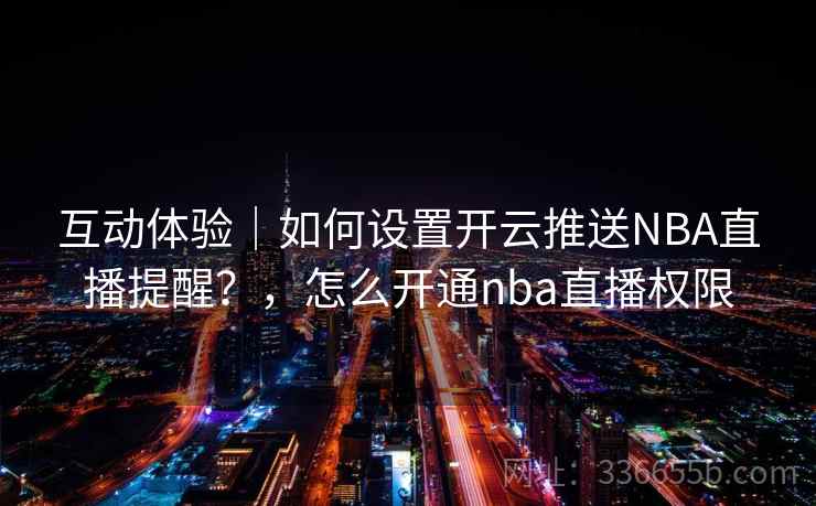 互动体验|如何设置开云推送NBA直播提醒?,怎么开通nba直播权限