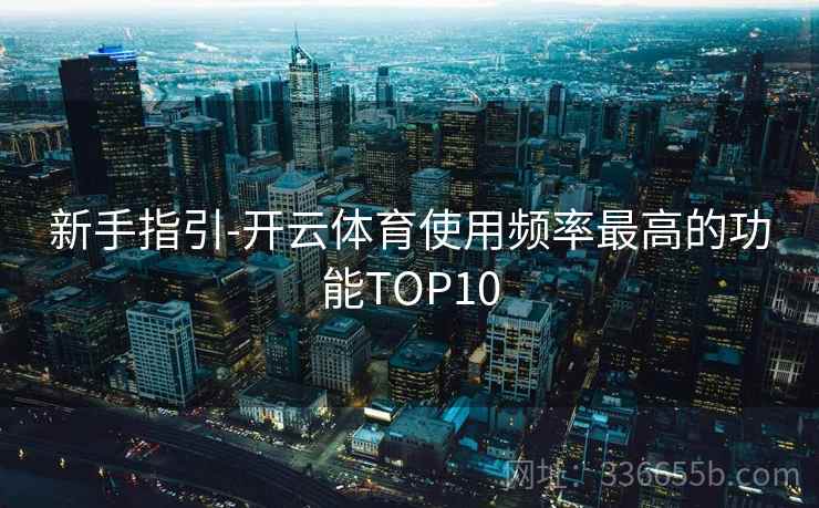 新手指引-开云体育使用频率最高的功能TOP10