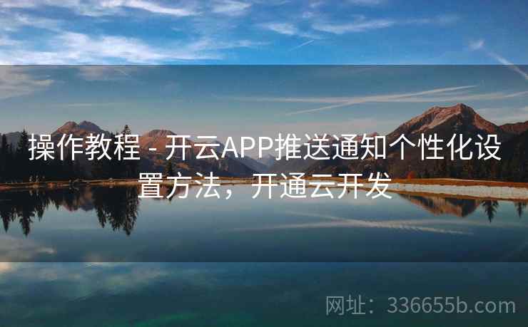 操作教程 - 开云APP推送通知个性化设置方法，开通云开发  第2张