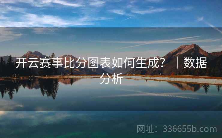 开云赛事比分图表如何生成?|数据分析