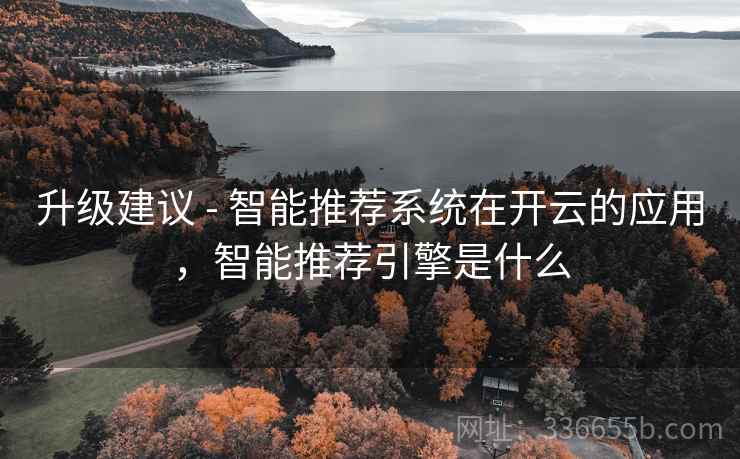 升级建议 - 智能推荐系统在开云的应用,智能推荐引擎是什么
