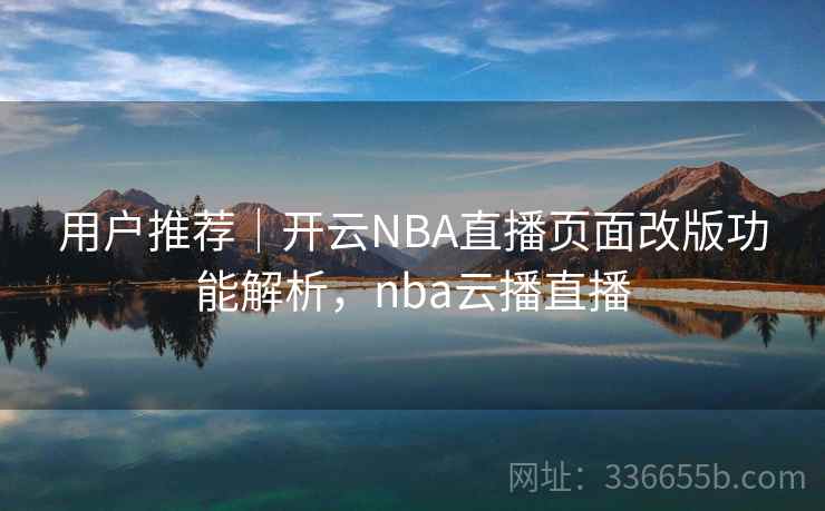 用户推荐｜开云NBA直播页面改版功能解析，nba云播直播