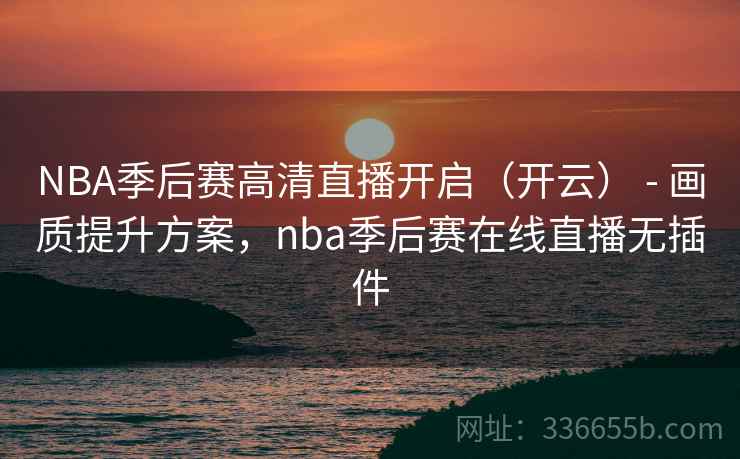 NBA季后赛高清直播开启(开云) - 画质提升方案,nba季后赛在线直播无插件 第2张 NBA季后赛高清直播开启(开云) - 画质提升方案,nba季后赛在线直播无插件 第2张