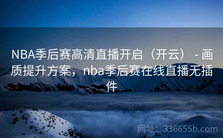 NBA季后赛高清直播开启(开云) - 画质提升方案,nba季后赛在线直播无插件 第1张 NBA季后赛高清直播开启(开云) - 画质提升方案,nba季后赛在线直播无插件 第1张