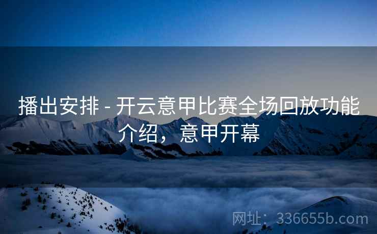 播出安排 - 开云意甲比赛全场回放功能介绍，意甲开幕  第1张