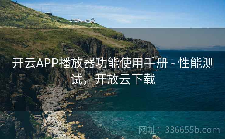 开云APP播放器功能使用手册 - 性能测试，开放云下载