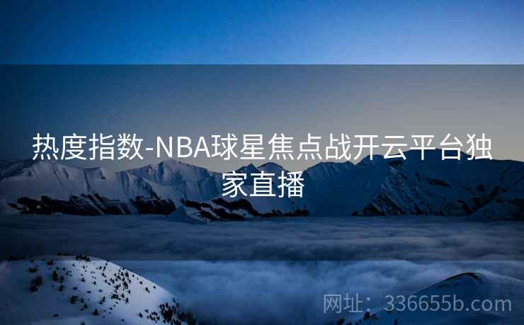 热度指数-NBA球星焦点战开云平台独家直播  第1张
