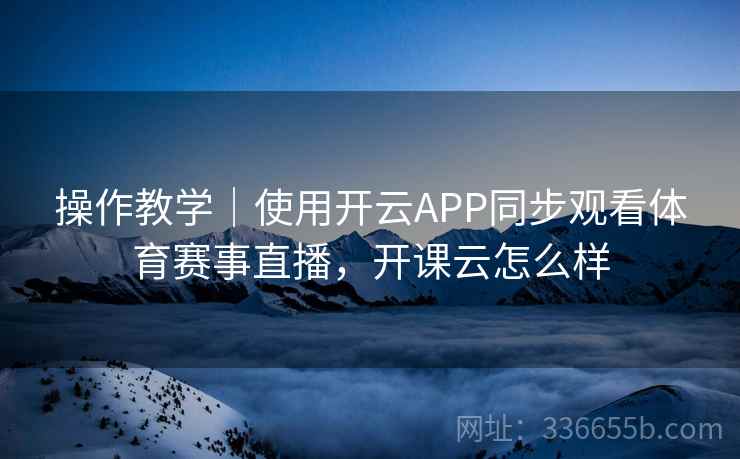 操作教学｜使用开云APP同步观看体育赛事直播，开课云怎么样