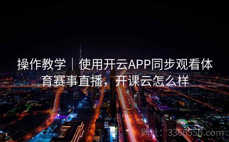 操作教学｜使用开云APP同步观看体育赛事直播，开课云怎么样