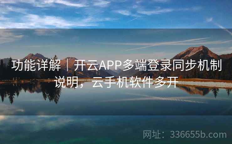 功能详解|开云APP多端登录同步机制说明,云手机软件多开
