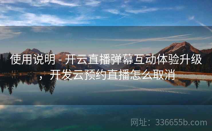 使用说明 - 开云直播弹幕互动体验升级，开发云预约直播怎么取消