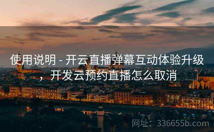 使用说明 - 开云直播弹幕互动体验升级，开发云预约直播怎么取消