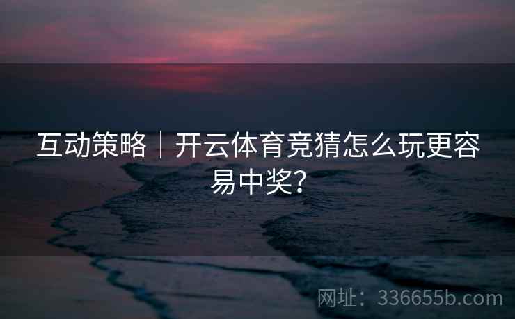 互动策略|开云体育竞猜怎么玩更容易中奖?