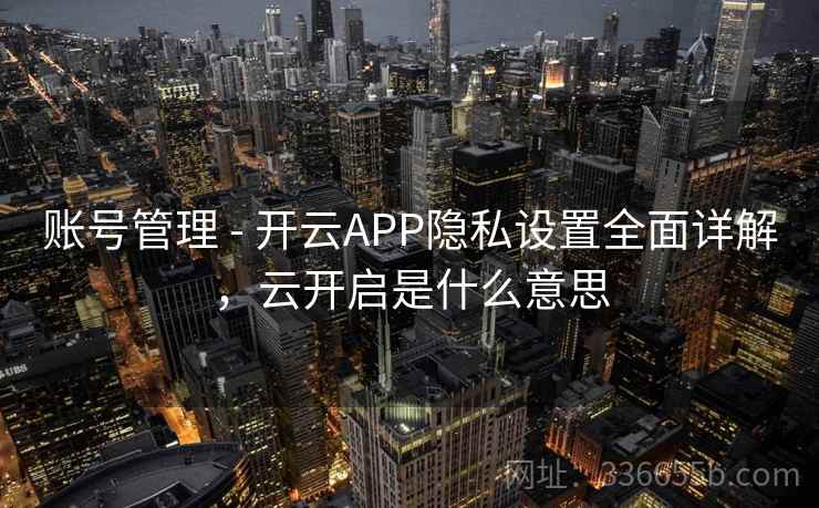 账号管理 - 开云APP隐私设置全面详解,云开启是什么意思