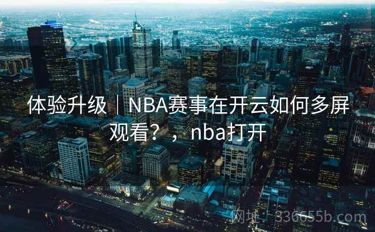 体验升级｜NBA赛事在开云如何多屏观看？，nba打开  第2张