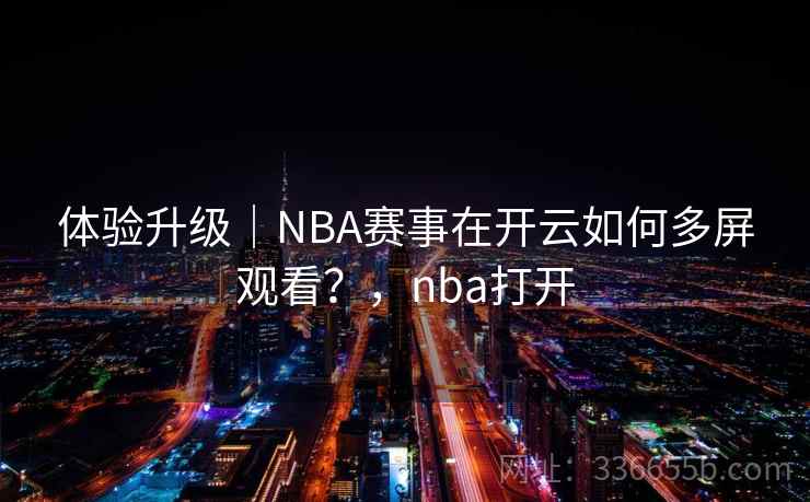 体验升级｜NBA赛事在开云如何多屏观看？，nba打开  第1张