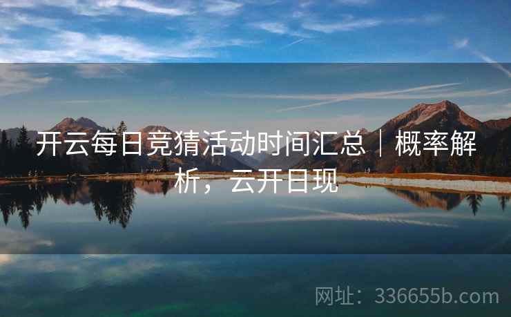 开云每日竞猜活动时间汇总｜概率解析，云开日现